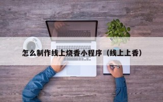 泰兴怎么制作线上烧香小程序（线上上香）