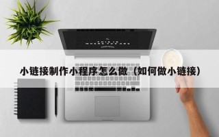 泰兴小链接制作小程序怎么做（如何做小链接）