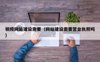 泰兴铜陵网站建设需要（网站建设需要营业执照吗）