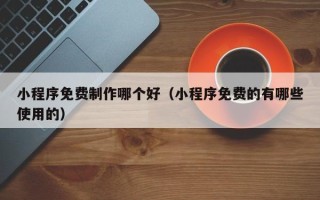 泰兴小程序免费制作哪个好（小程序免费的有哪些使用的）