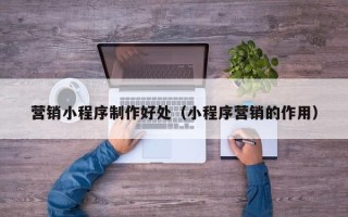 泰兴营销小程序制作好处（小程序营销的作用）