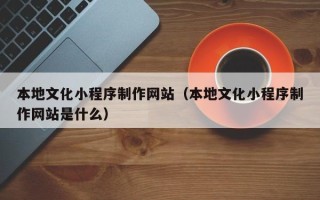 泰兴本地文化小程序制作网站（本地文化小程序制作网站是什么）