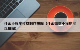 泰兴什么小程序可以制作拼图（什么微信小程序可以拼图）