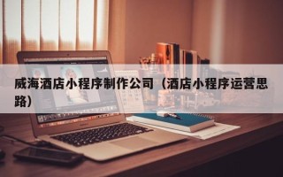 泰兴威海酒店小程序制作公司（酒店小程序运营思路）