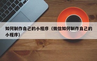泰兴如何制作自己的小程序（微信如何制作自己的小程序）
