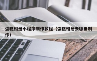 泰兴蛋糕相册小程序制作教程（蛋糕相册去哪里制作）